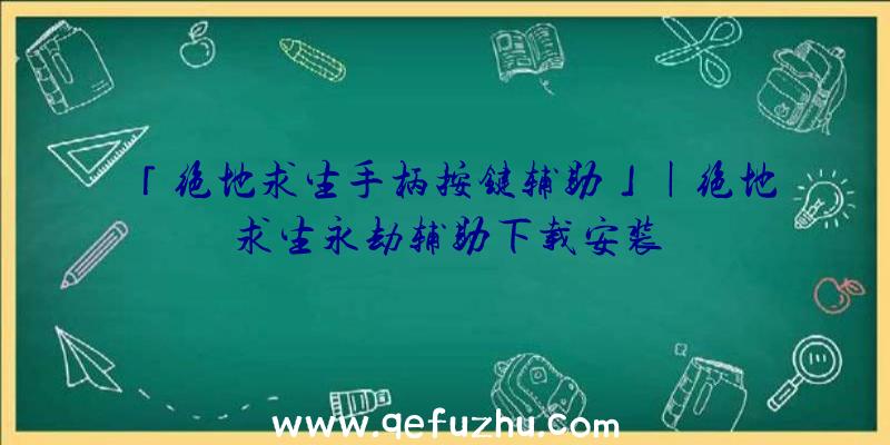 「绝地求生手柄按键辅助」|绝地求生永劫辅助下载安装